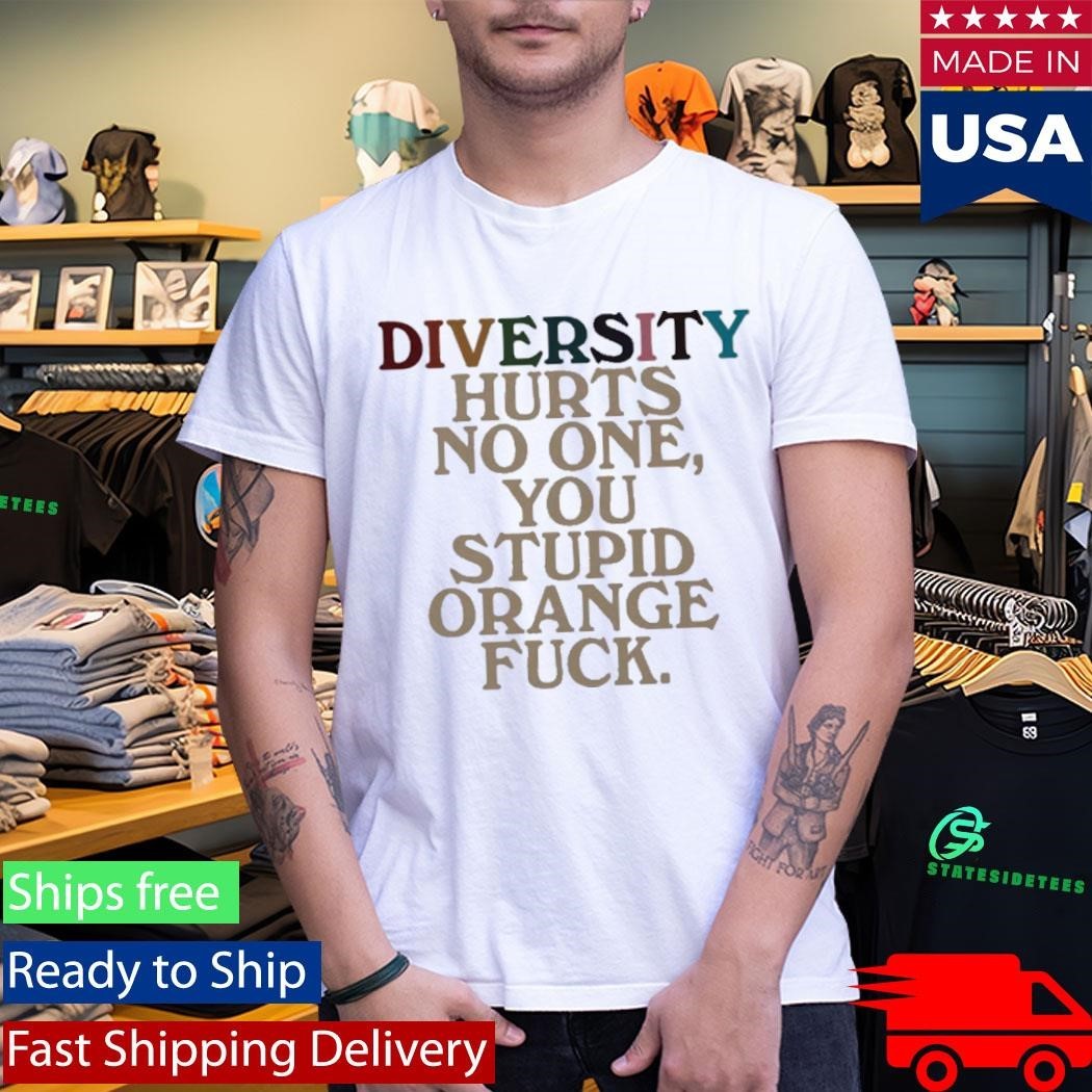 Diversity Hurts No One You Stupid Orange Fuck Shirt