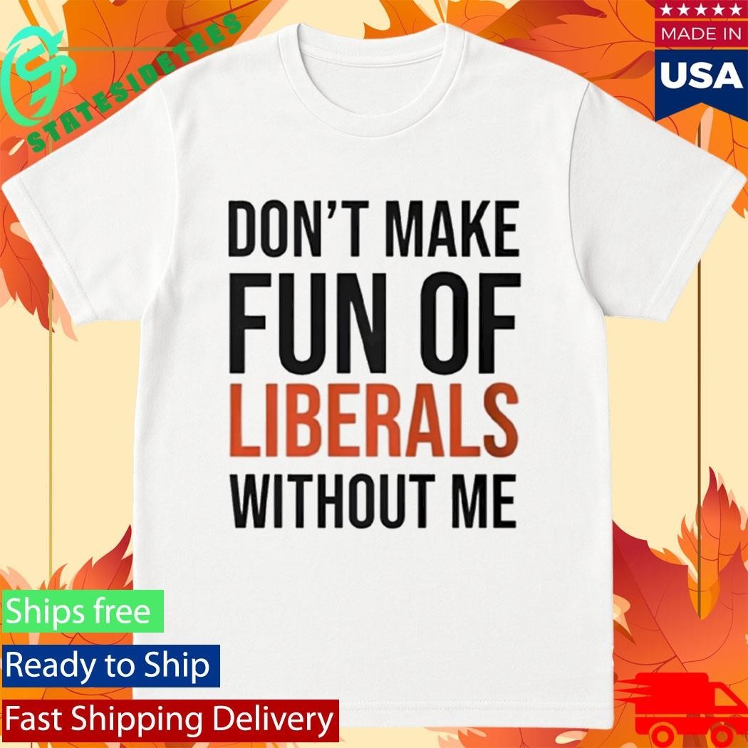 Don’t Make Fun Of Liberals Without Me Shirt
