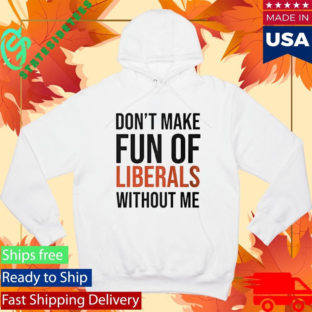 Don’t Make Fun Of Liberals Without Me Shirt