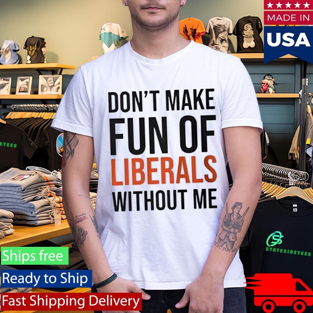 Don’t Make Fun Of Liberals Without Me Shirt