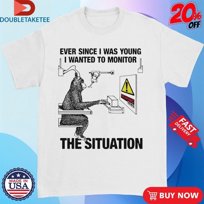 Ever Since I Was Young I Wanted To Monitor The Situation Monkey Shirts