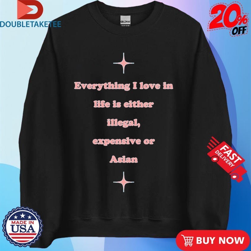 Everything I Love In Life Is Either Illegal, Expensive Or Asian Shirts