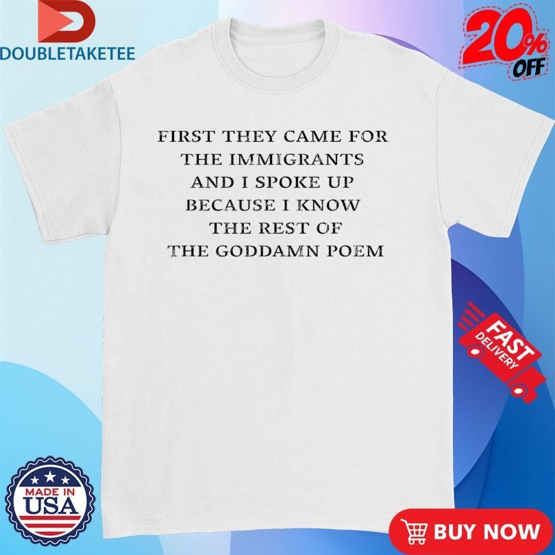 First They Came For The Immigrants And I Spoke Up Because I Know The Rest Of The Goddamn Poem Shirts