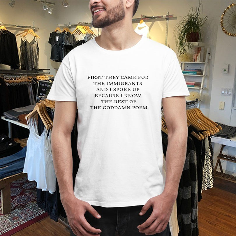 First They Came For The Immigrants And I Spoke Up Because I Know The Rest Of The Goddamn Poem Shirts