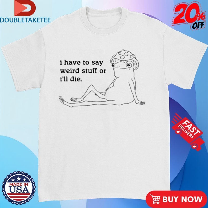 Frog I Have To Say Weird Stuff Or I’ll Die Shirts
