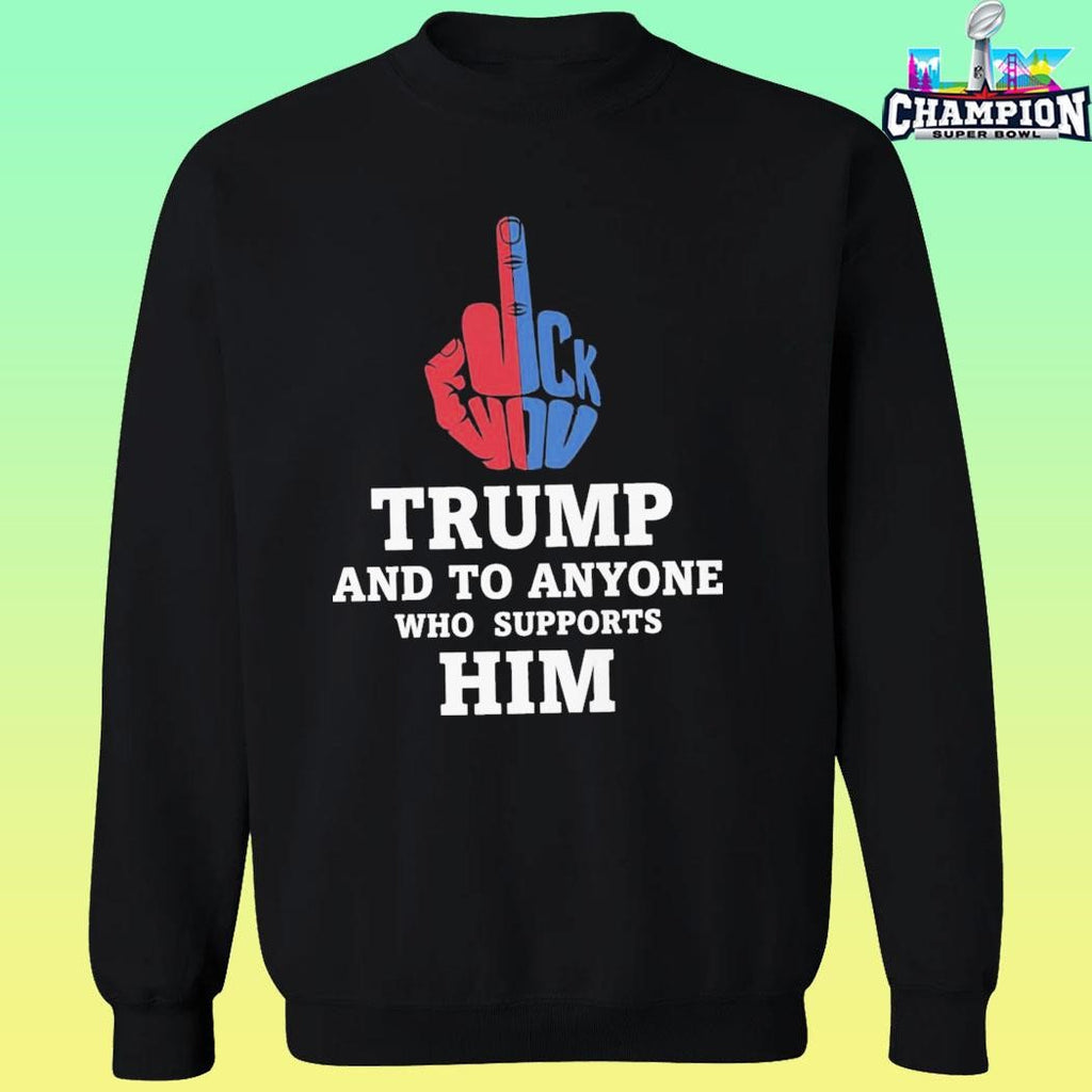 Fuck Trump And To Anyone Who Supports Him Shirt