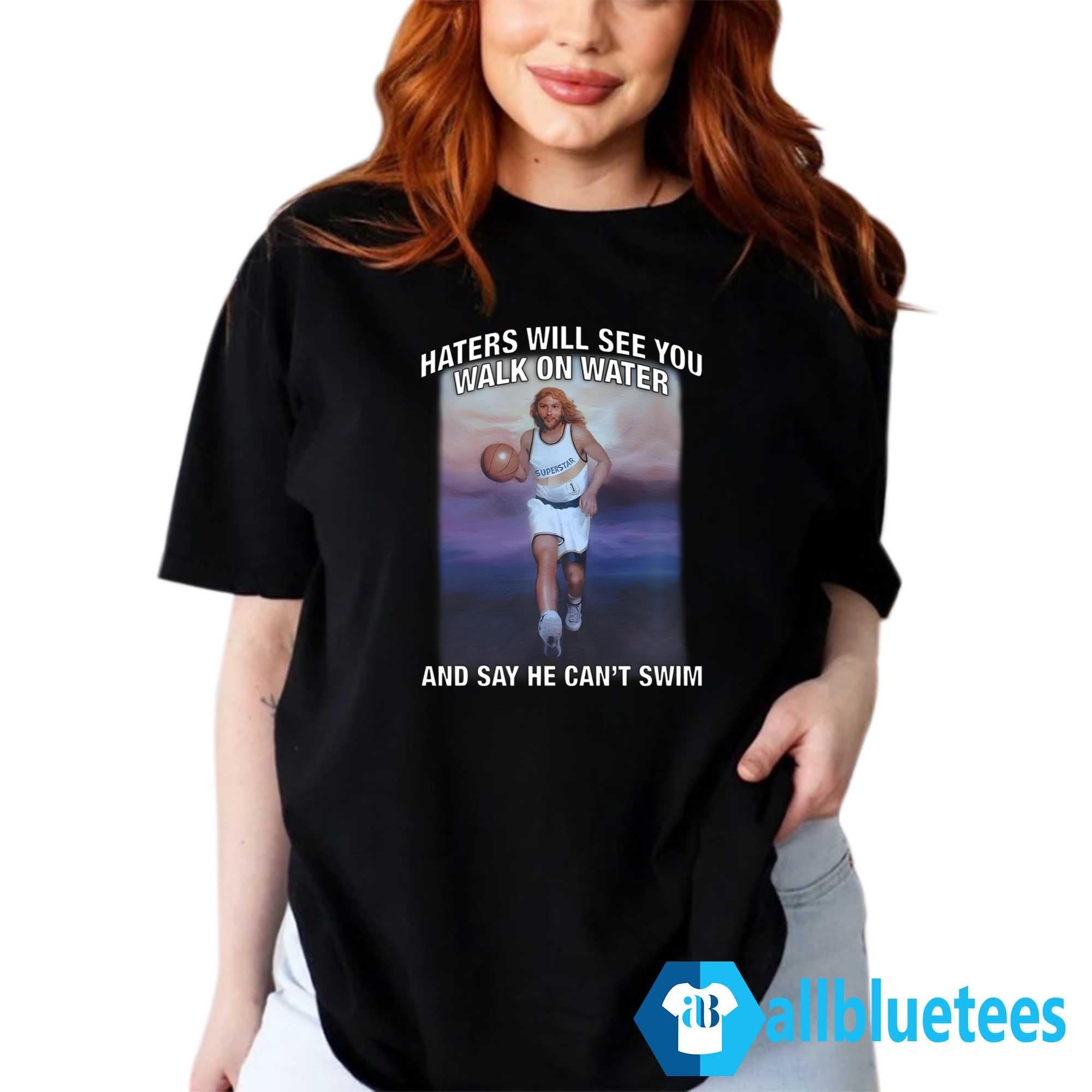 Haters Will See You Walk On Water And Say He Can’t Swim Shirt