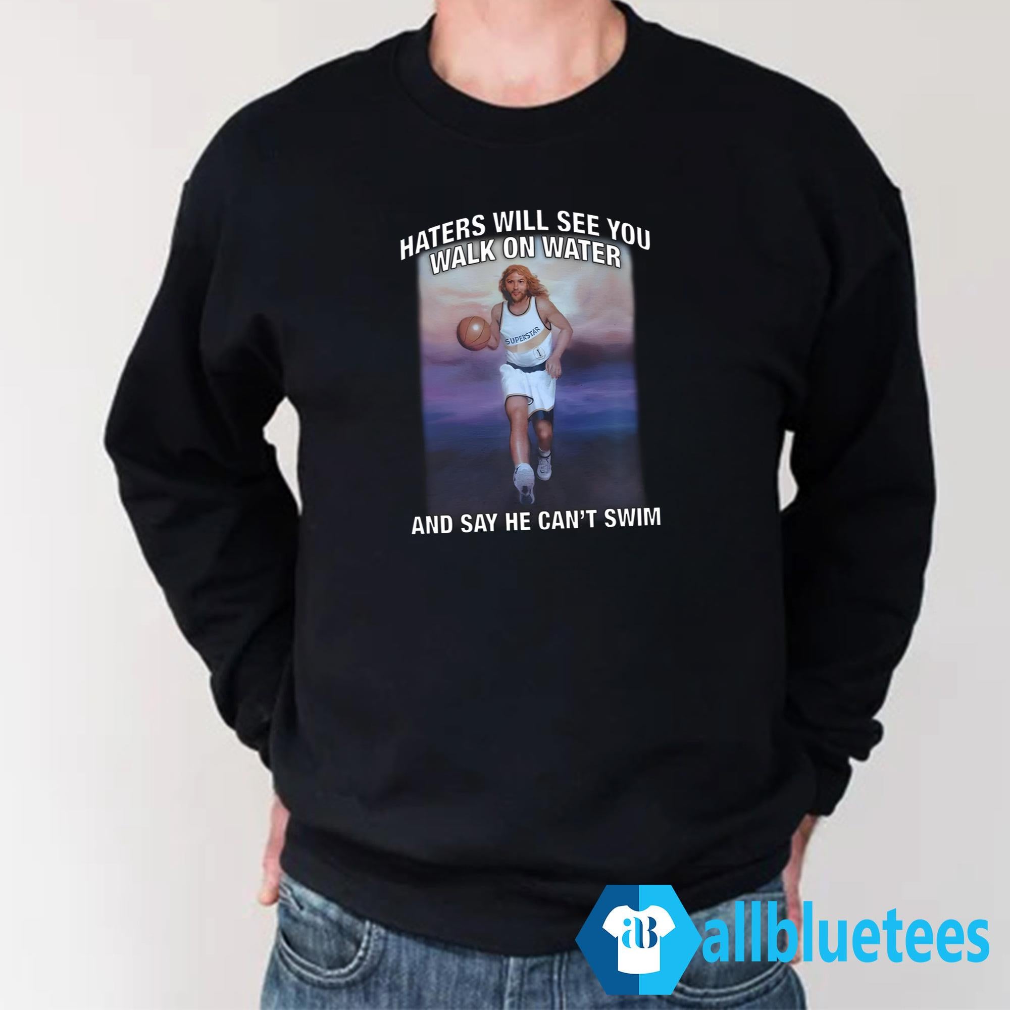 Haters Will See You Walk On Water And Say He Can’t Swim Shirt