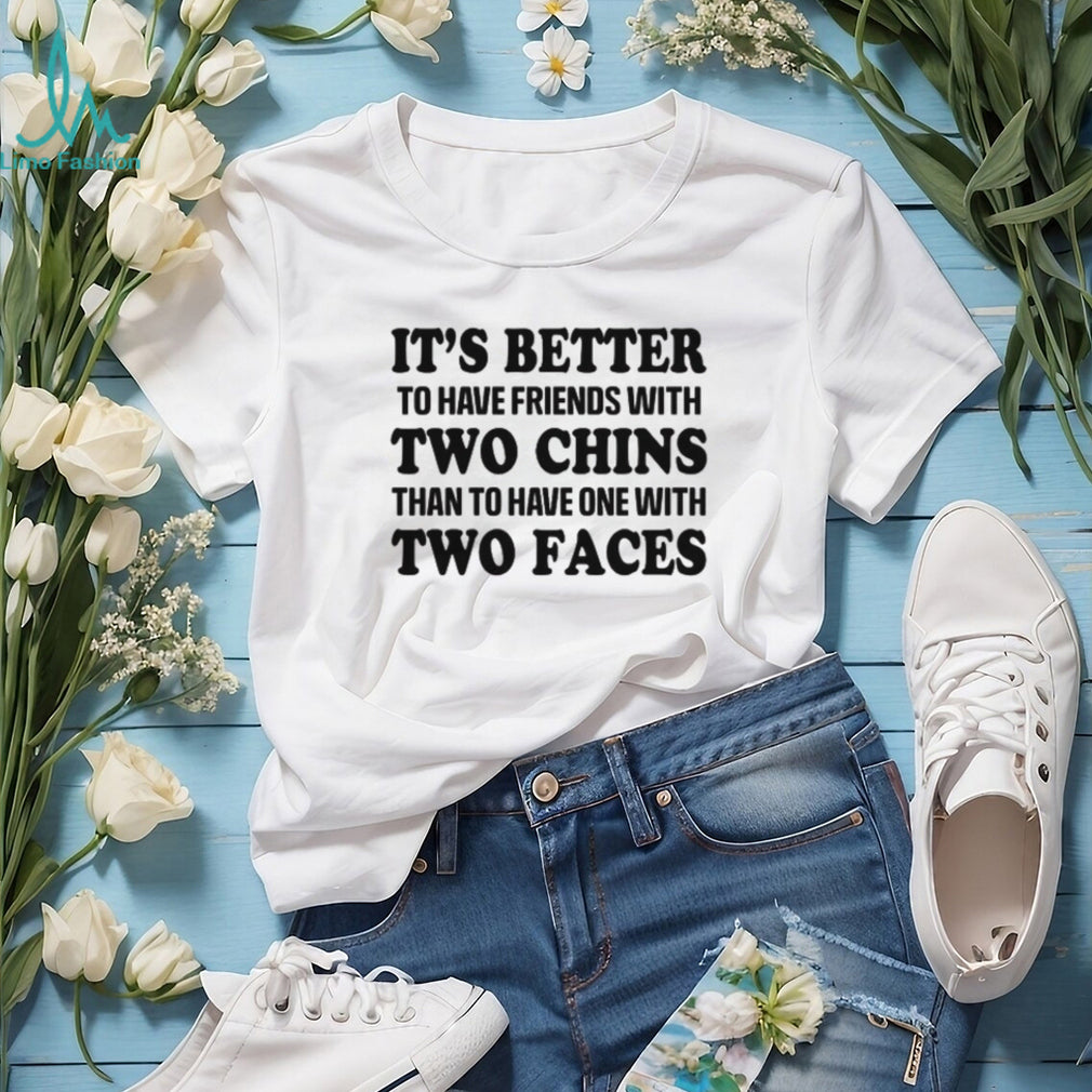 It’s Better To Have Friends With Two Chins Than Two Faces Funny Quote T Shirt