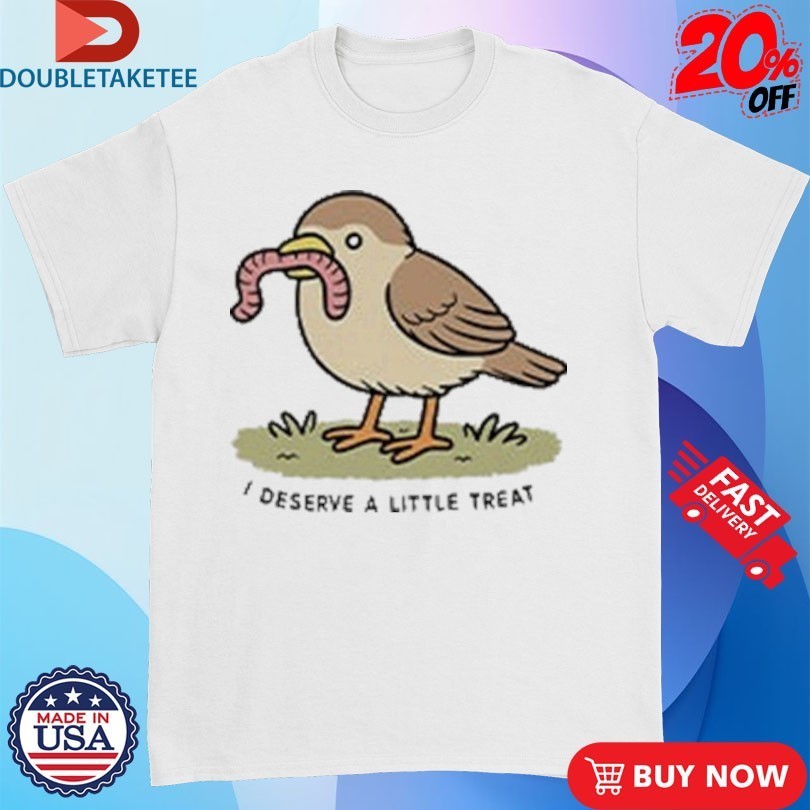 I Deserve A Little Treat Bird Worm Shirts