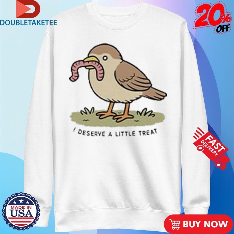 I Deserve A Little Treat Bird Worm Shirts