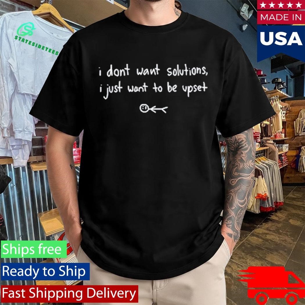 I Don’t Want Solutions I Just Want To Be Upset Shirt