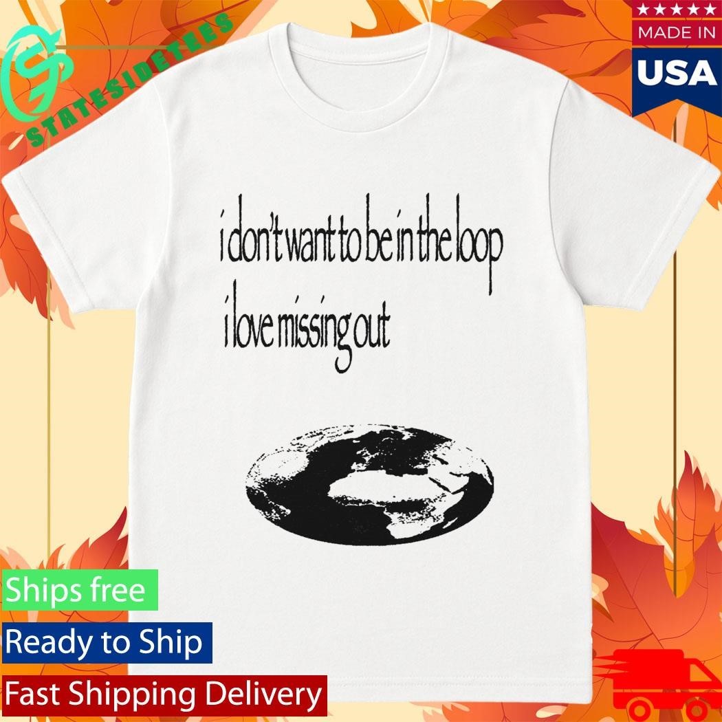 I Don’t Want To Be In The Loop I Love Missing Out Shirt
