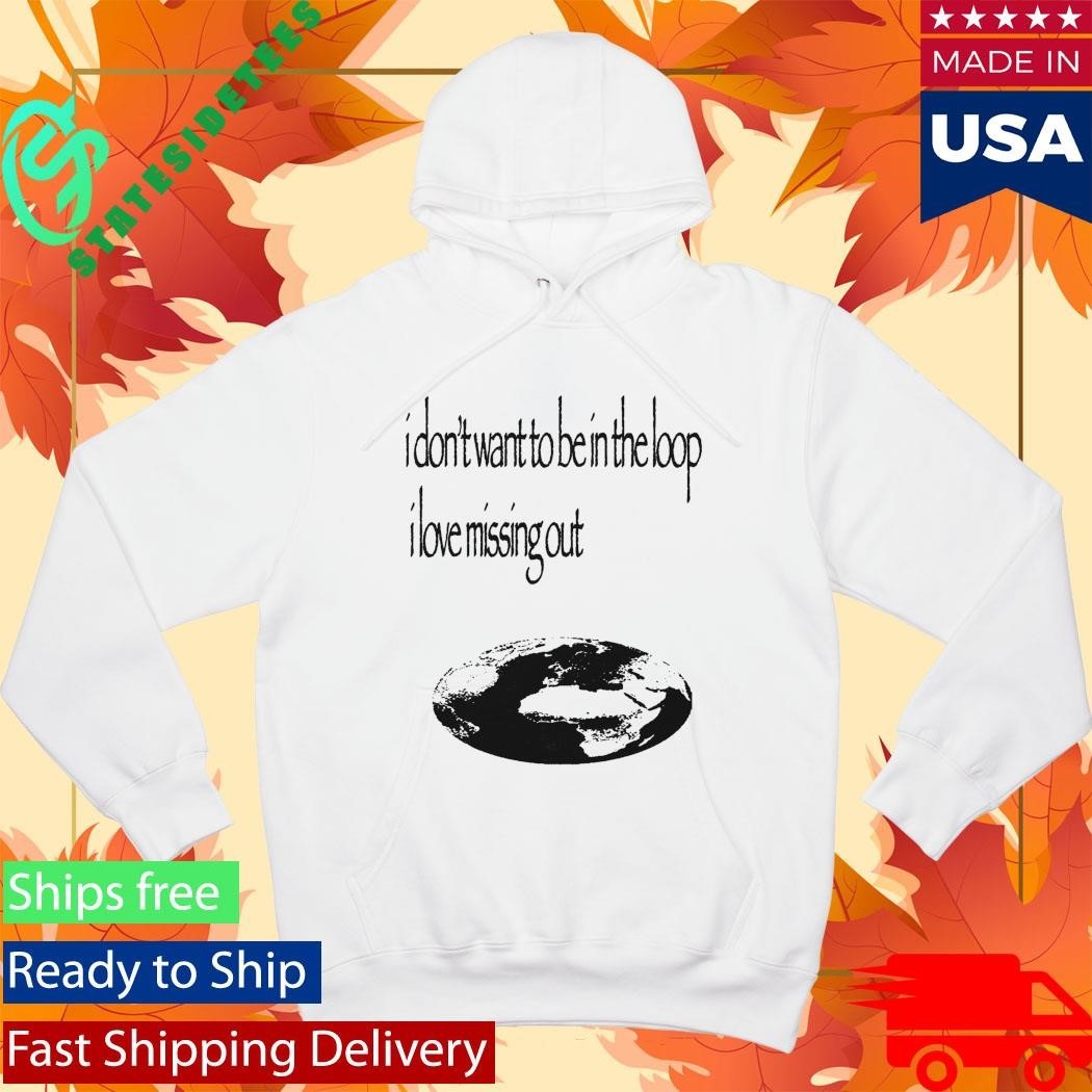I Don’t Want To Be In The Loop I Love Missing Out Shirt