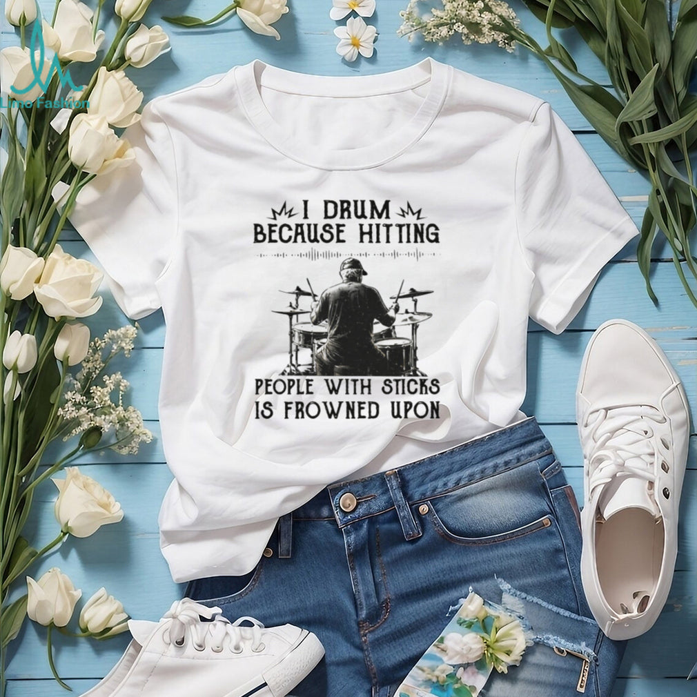 I Drum Because Hitting People With Sticks Is Frowned Upon Funny Tee