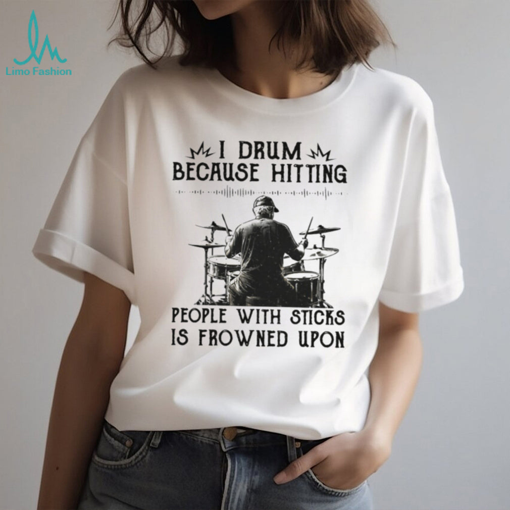 I Drum Because Hitting People With Sticks Is Frowned Upon Funny Tee