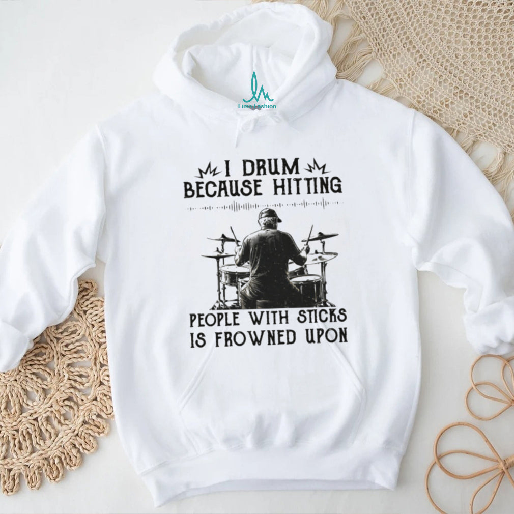 I Drum Because Hitting People With Sticks Is Frowned Upon Funny Tee