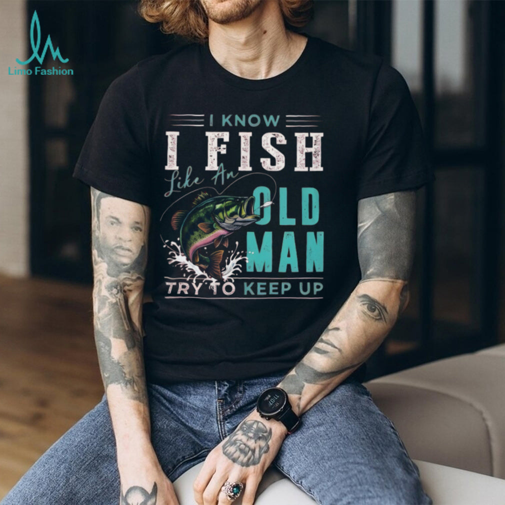 I Fish Like An Old Man Try To Keep Up T Shirt Funny Bass Fishing Gift for Men