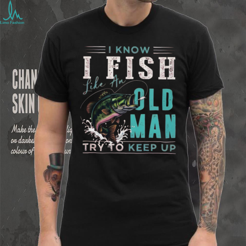 I Fish Like An Old Man Try To Keep Up T Shirt Funny Bass Fishing Gift for Men