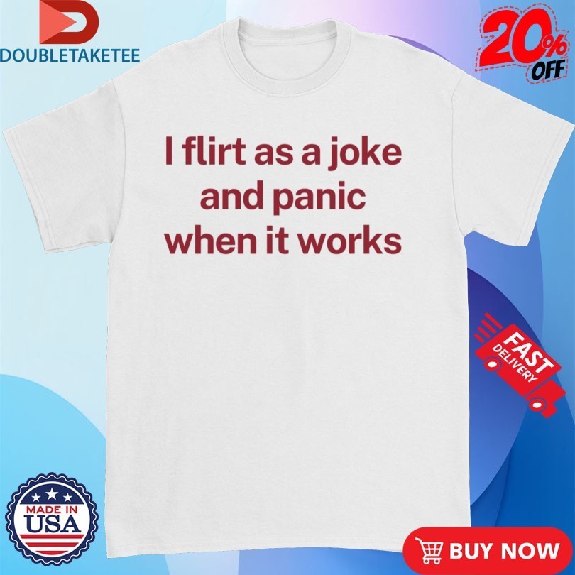 I Flirt As A Joke And Panic When It Works Shirts
