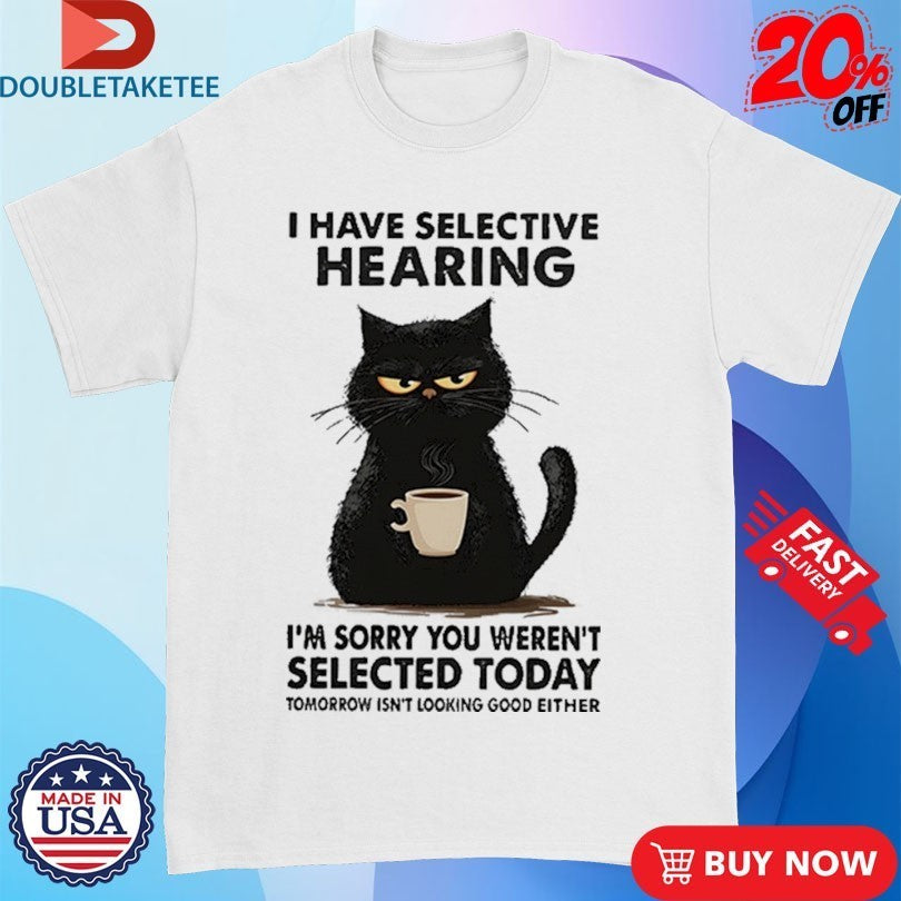 I Have Selective Hearing I’m Sorry You Weren’t Selected Today Tomorrow Isn’t Looking Good Either Shirts