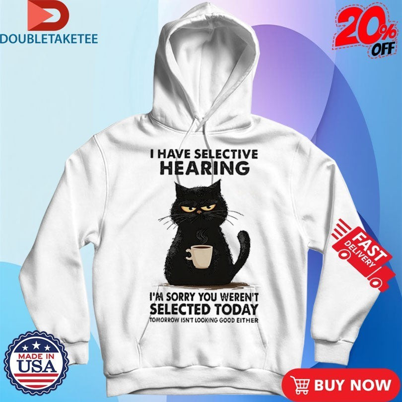 I Have Selective Hearing I’m Sorry You Weren’t Selected Today Tomorrow Isn’t Looking Good Either Shirts