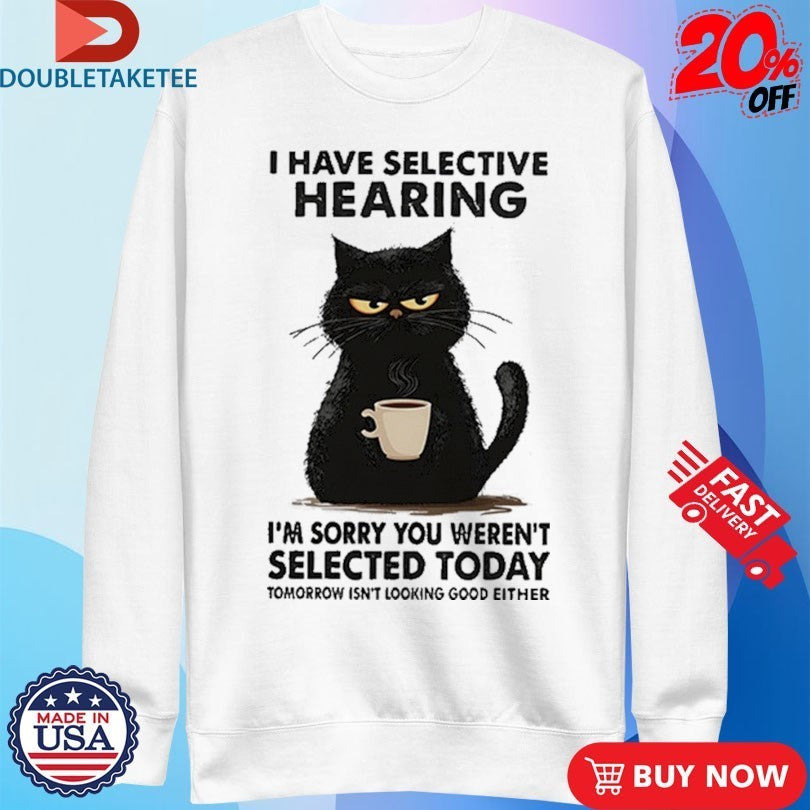 I Have Selective Hearing I’m Sorry You Weren’t Selected Today Tomorrow Isn’t Looking Good Either Shirts