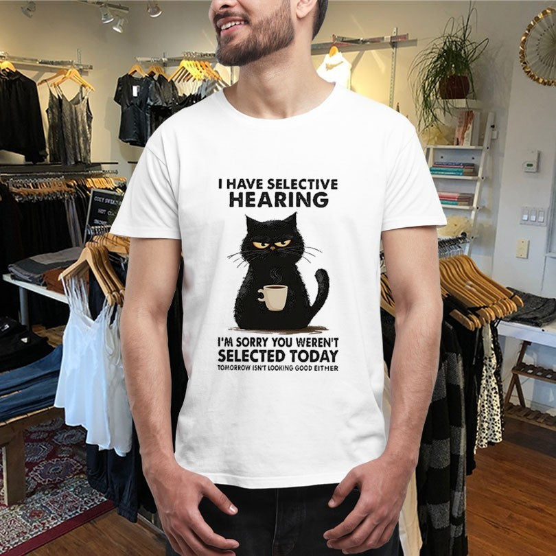 I Have Selective Hearing I’m Sorry You Weren’t Selected Today Tomorrow Isn’t Looking Good Either Shirts