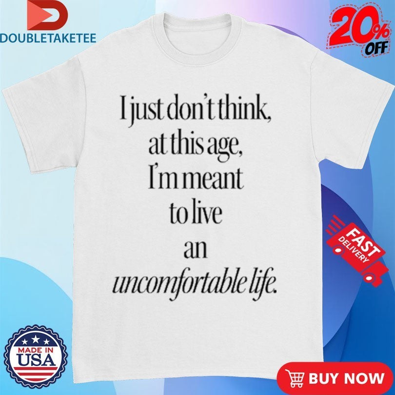 I Just Don’t Think At This Age I’m Meant To Live an Uncomfortable Life Shirts