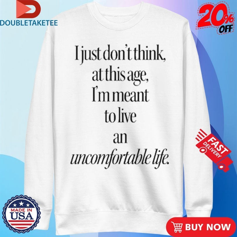 I Just Don’t Think At This Age I’m Meant To Live an Uncomfortable Life Shirts
