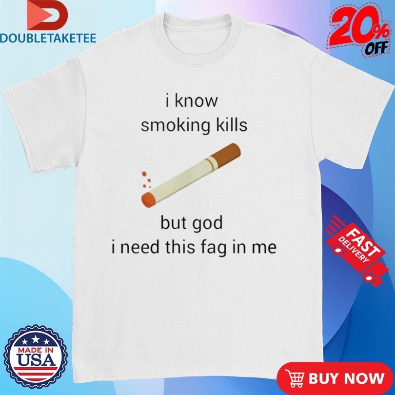 I Know Smoking Kills But God I Need This Fag In Me Cigarettes Shirts