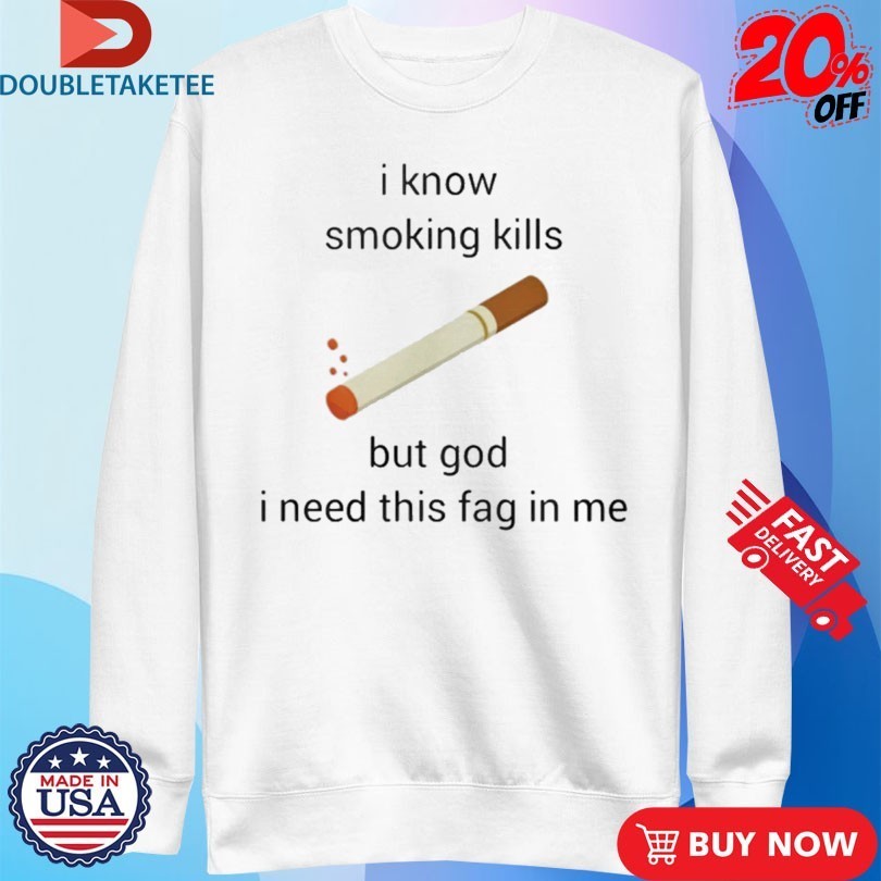 I Know Smoking Kills But God I Need This Fag In Me Cigarettes Shirts