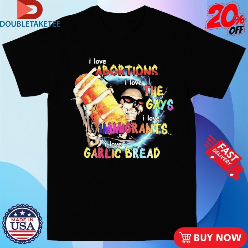 I Love Abortions Gays Immigrants Garlic Bread Shirts