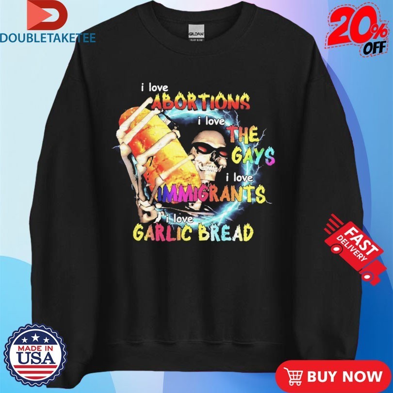 I Love Abortions Gays Immigrants Garlic Bread Shirts