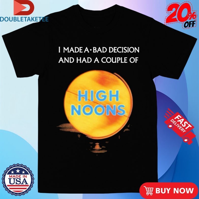 I Made A Bad Decision And Had A Couple Of High Noons Trouble Shirts