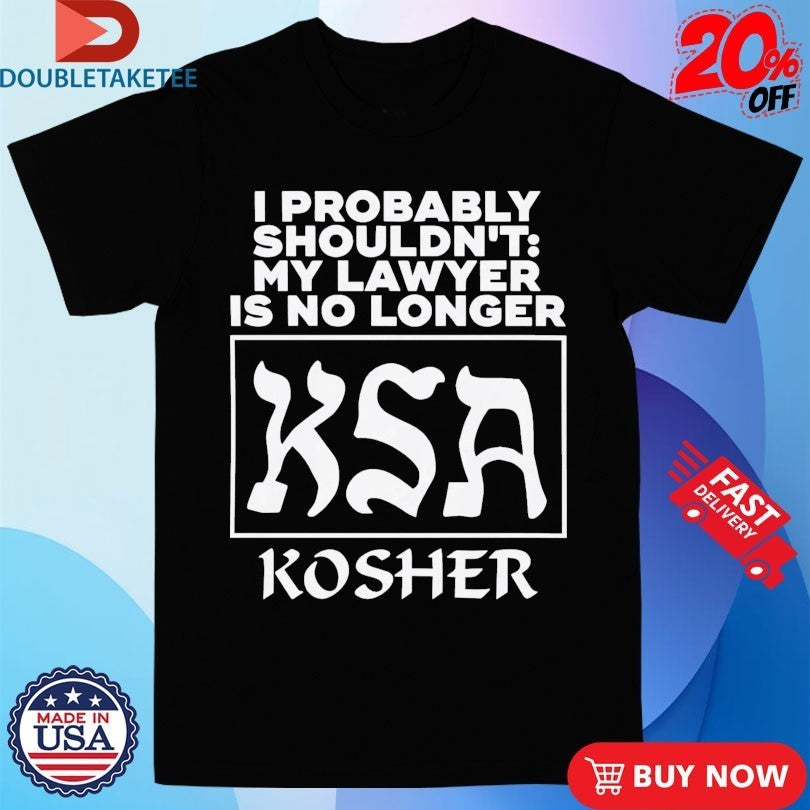 I Probably Shouldn’t My Lawyer Is No Longer KSA Kosher Shirts