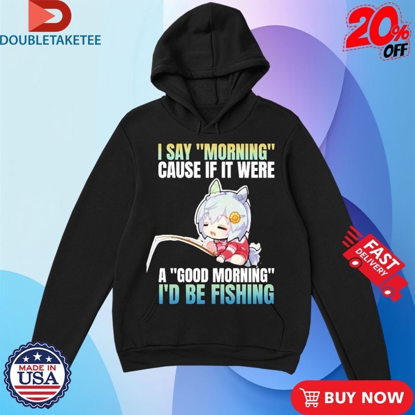I Say Morning Cause If It Were A Good Morning I’d Be Fishing Waifu Anime Shirts