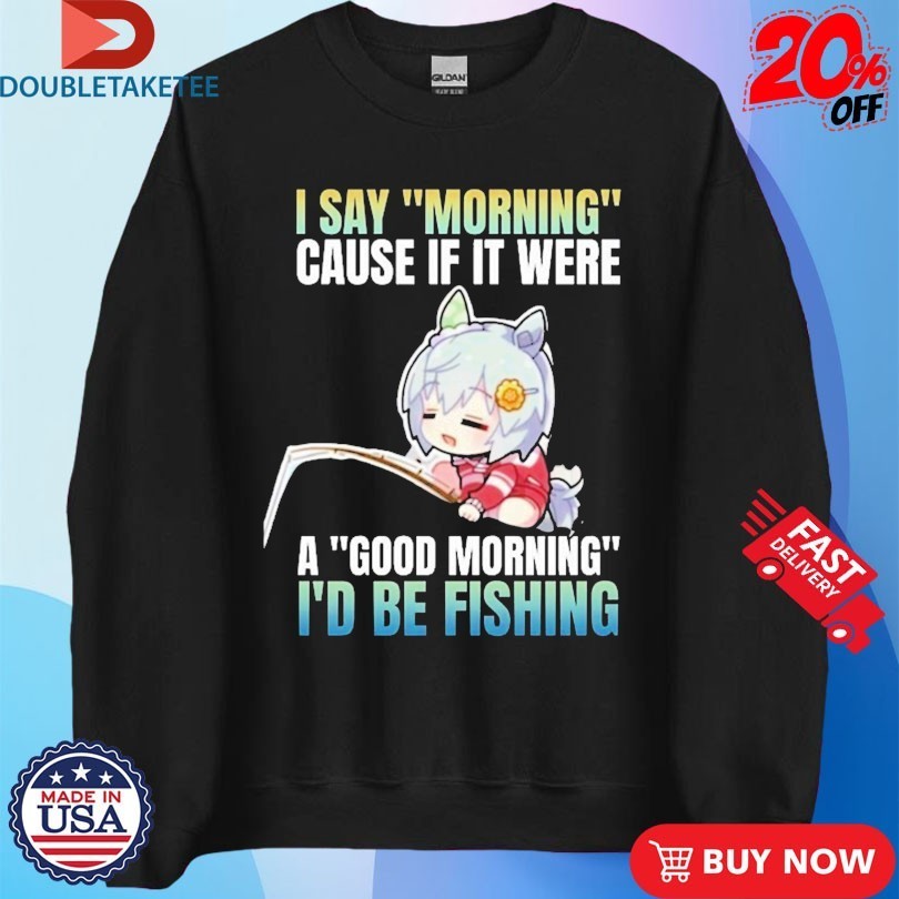 I Say Morning Cause If It Were A Good Morning I’d Be Fishing Waifu Anime Shirts