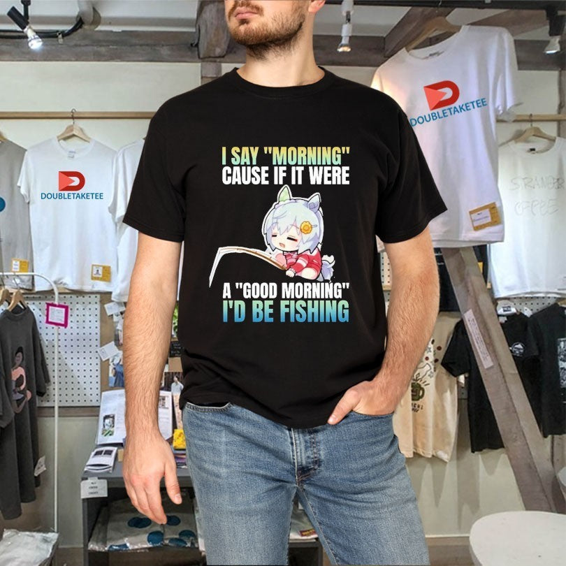 I Say Morning Cause If It Were A Good Morning I’d Be Fishing Waifu Anime Shirts