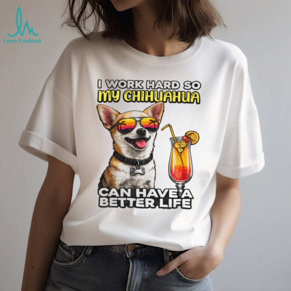 I Work Hard So My Chihuahua Can Have A Better Life Funny Dog Tee