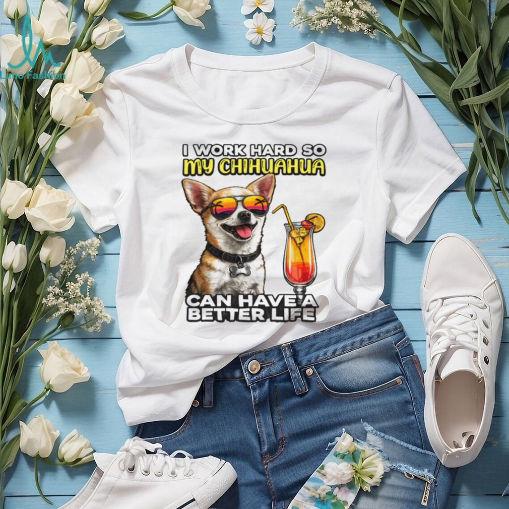 I Work Hard So My Chihuahua Can Have A Better Life Funny Dog Tee