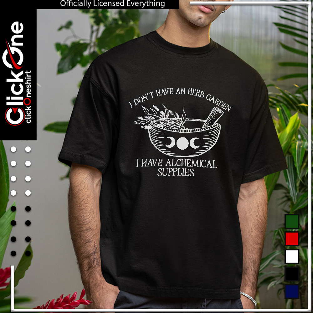 I don’t have an herb garden I have alchemical supplies shirt