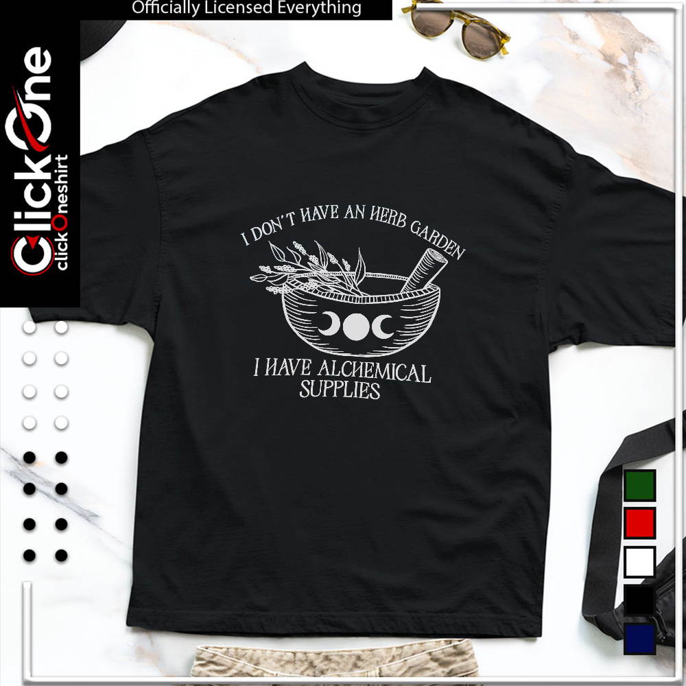 I don’t have an herb garden I have alchemical supplies shirt