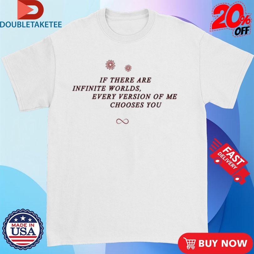 If There Are Infinite Worlds Every Version Of Me Chooses You Shirts