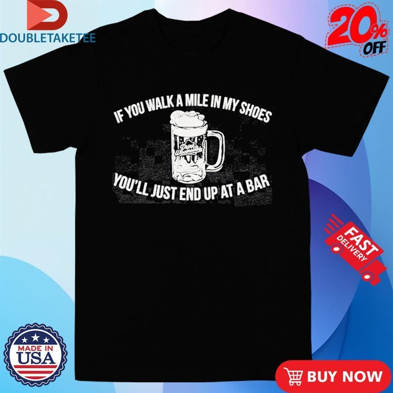 If You Walk A Mile In My Shoes You’ll Just End Up At A Bar Drink Wisconsinbly Shirts