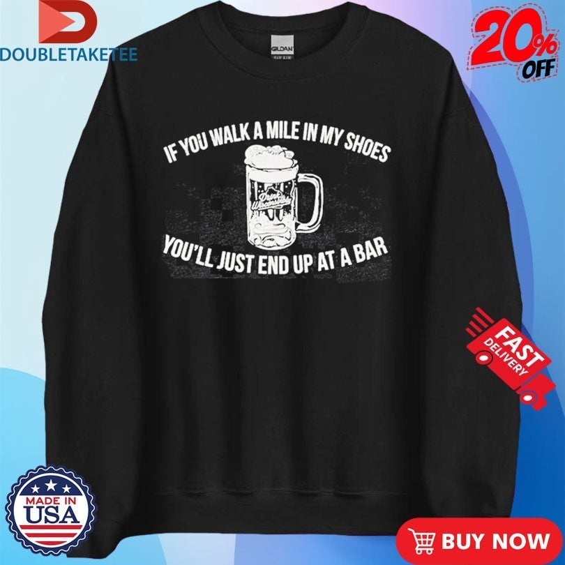 If You Walk A Mile In My Shoes You’ll Just End Up At A Bar Drink Wisconsinbly Shirts