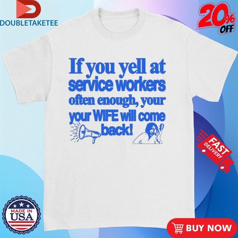 If You Yell At Service Workers Often Enough Your Your Wife Will Come Back More T-Shirtss
