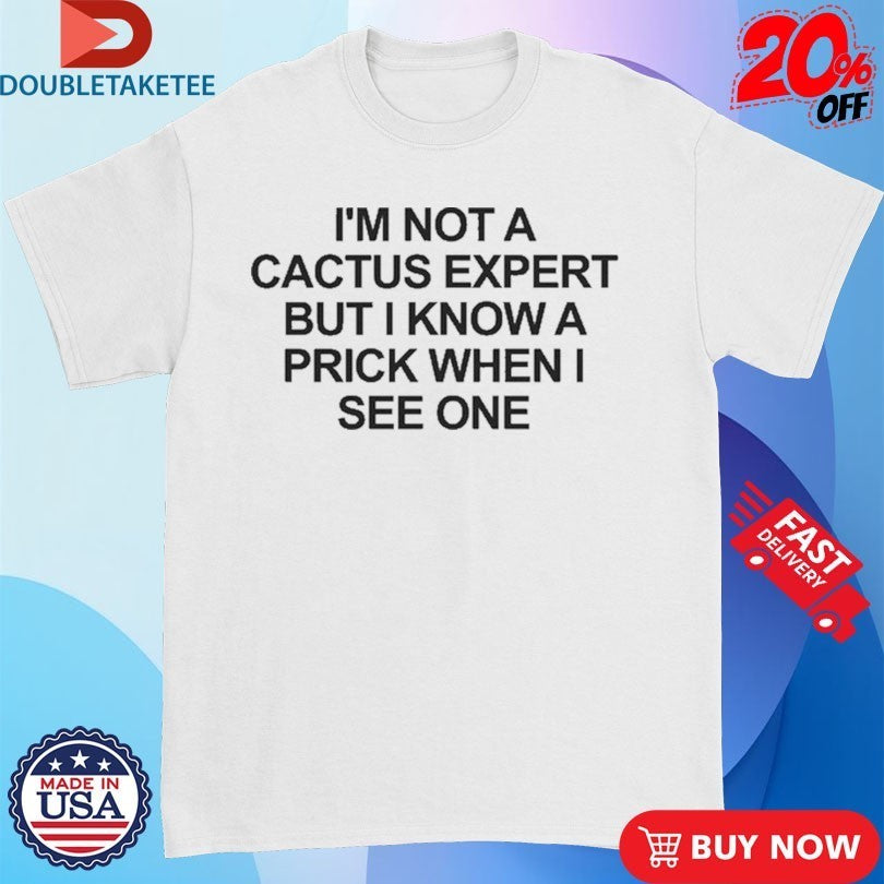I’m Not A Cactus Expert But I Know A Prick When I See One Shirts