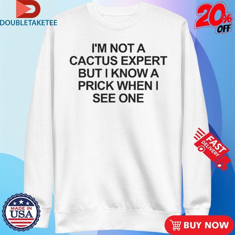 I’m Not A Cactus Expert But I Know A Prick When I See One Shirts
