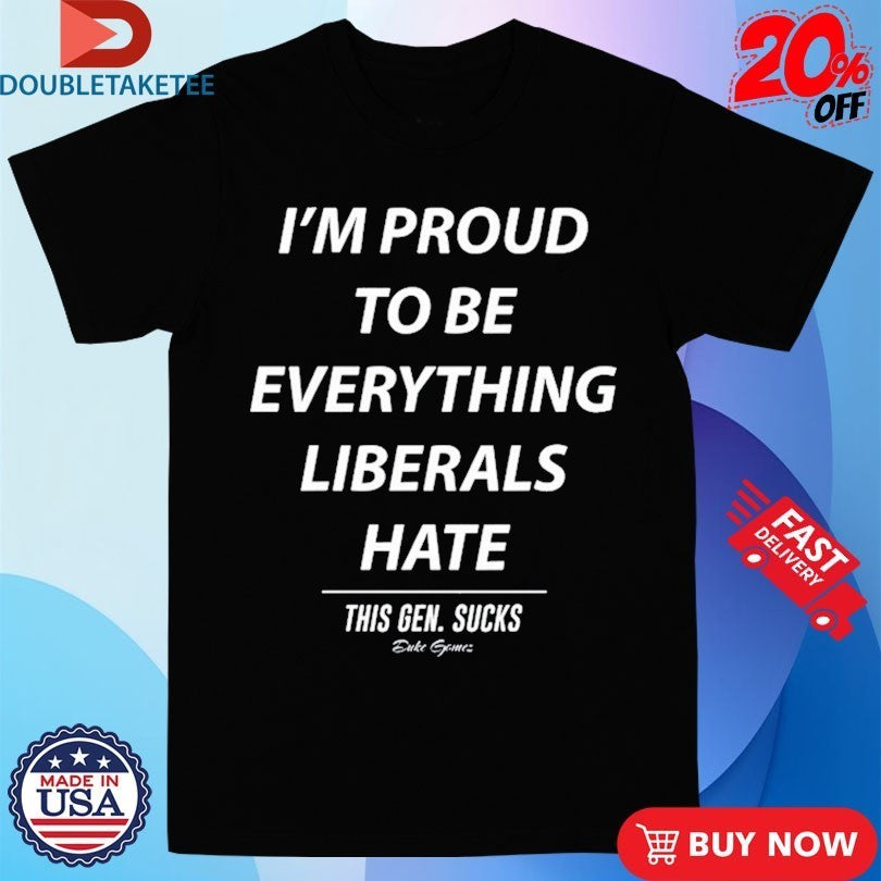 I’m Proud To Be Everything Liberals Hate This Gen Sucks Shirts